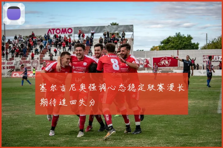 塞尔吉尼奥强调心态稳定联赛漫长期待追回失分