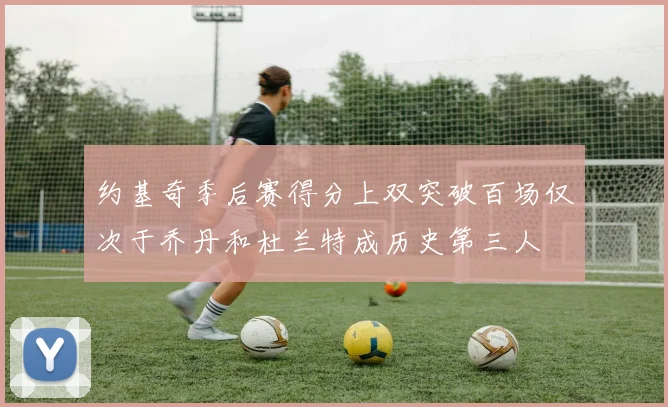 约基奇季后赛得分上双突破百场仅次于乔丹和杜兰特成历史第三人