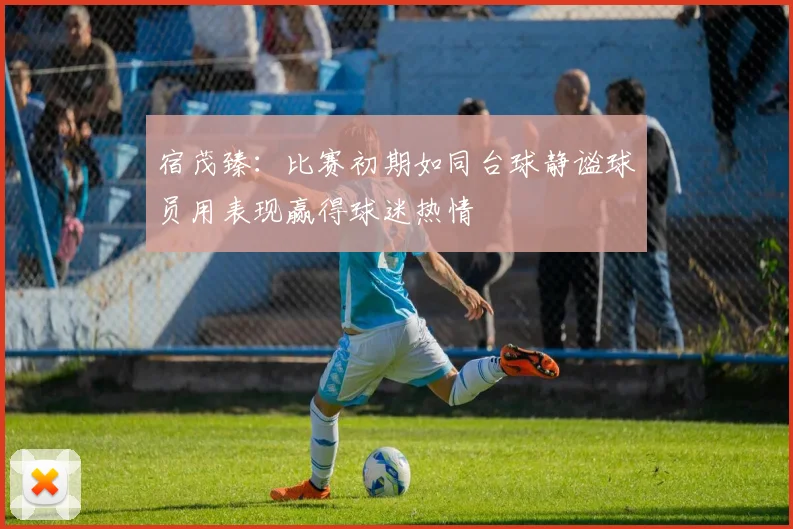 宿茂臻：比赛初期如同台球静谧球员用表现赢得球迷热情