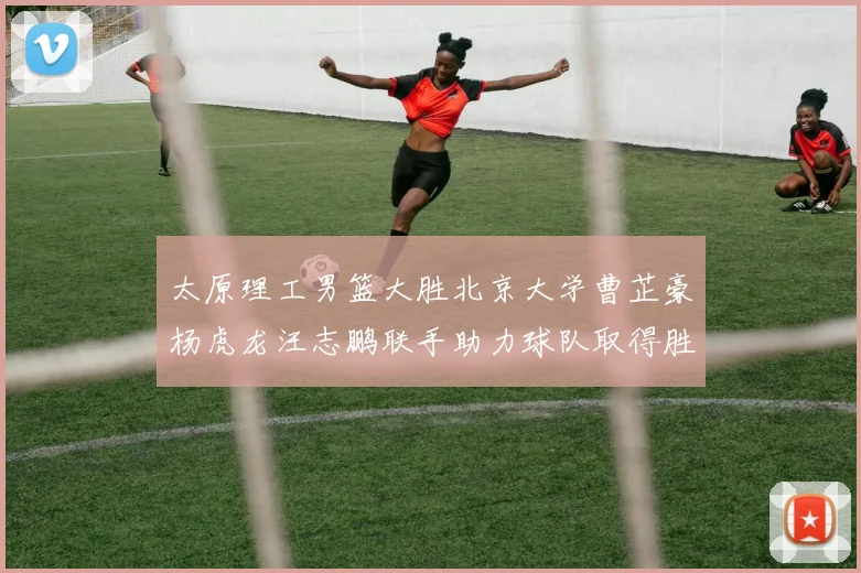 太原理工男篮大胜北京大学曹芷豪杨虎龙汪志鹏联手助力球队取得胜利