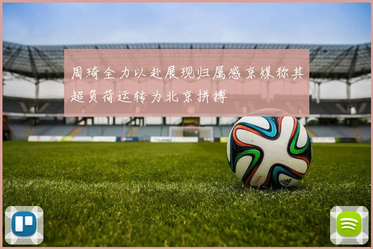 周琦全力以赴展现归属感京媒称其超负荷运转为北京拼搏