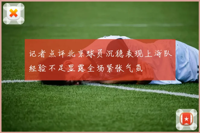 记者点评北京球员沉稳表现上海队经验不足显露全场紧张气氛