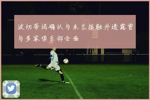 波切蒂诺确认与米兰接触并透露曾与多家俱乐部会面